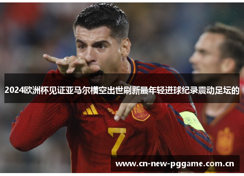 2024欧洲杯见证亚马尔横空出世刷新最年轻进球纪录震动足坛的 2024欧洲杯见证亚马尔横空出世刷新最年轻进球纪录震动足坛的