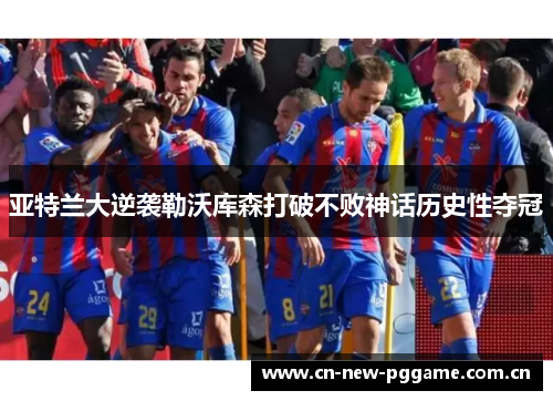 亚特兰大逆袭勒沃库森打破不败神话历史性夺冠