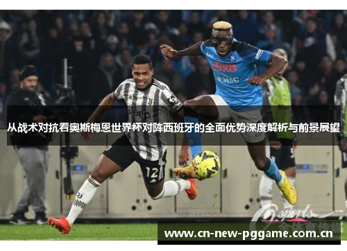 从战术对抗看奥斯梅恩世界杯对阵西班牙的全面优势深度解析与前景展望 从战术对抗看奥斯梅恩世界杯对阵西班牙的全面优势深度解析与前景展望