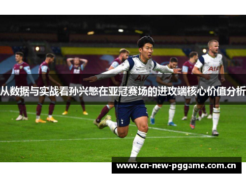 从数据与实战看孙兴慜在亚冠赛场的进攻端核心价值分析 从数据与实战看孙兴慜在亚冠赛场的进攻端核心价值分析