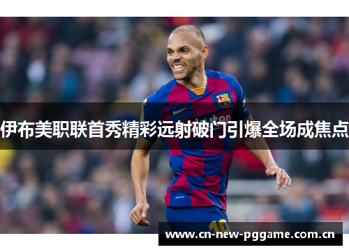 伊布美职联首秀精彩远射破门引爆全场成焦点 伊布美职联首秀精彩远射破门引爆全场成焦点