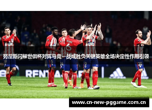 努涅斯闪耀世俱杯对阵马竞一战成胜负关键英雄全场决定性作用引领 努涅斯闪耀世俱杯对阵马竞一战成胜负关键英雄全场决定性作用引领