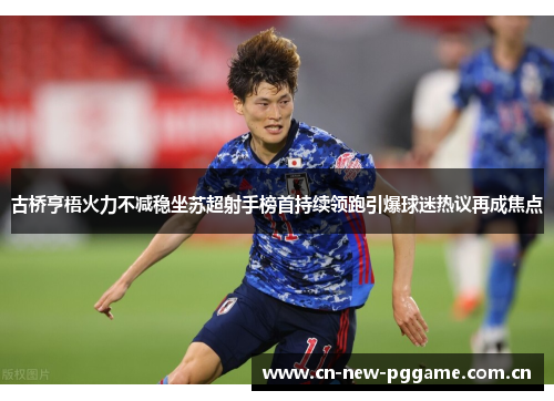 古桥亨梧火力不减稳坐苏超射手榜首持续领跑引爆球迷热议再成焦点 古桥亨梧火力不减稳坐苏超射手榜首持续领跑引爆球迷热议再成焦点